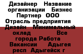 Дизайнер › Название организации ­ Бизнес-Партнер, ООО › Отрасль предприятия ­ Дизайн › Минимальный оклад ­ 25 000 - Все города Работа » Вакансии   . Адыгея респ.,Адыгейск г.